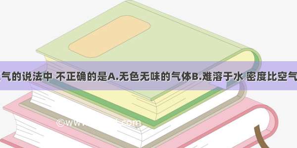 下列有关氢气的说法中 不正确的是A.无色无味的气体B.难溶于水 密度比空气小C.在空气