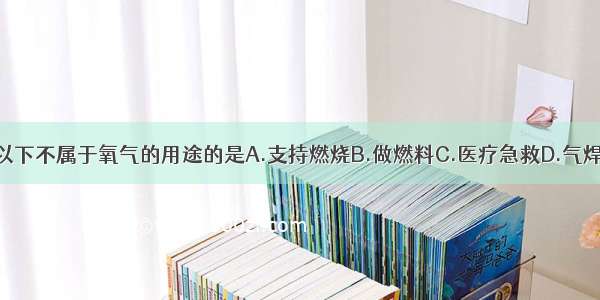 以下不属于氧气的用途的是A.支持燃烧B.做燃料C.医疗急救D.气焊