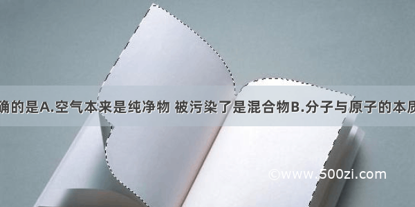 下列说法正确的是A.空气本来是纯净物 被污染了是混合物B.分子与原子的本质区别是：分