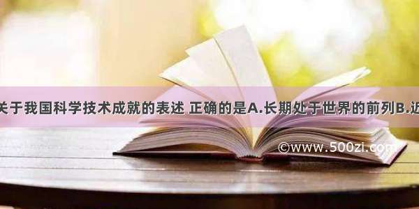 单选题以下关于我国科学技术成就的表述 正确的是A.长期处于世界的前列B.近代以来 逐步