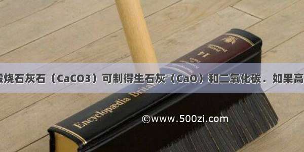 工业上 高温煅烧石灰石（CaCO3）可制得生石灰（CaO）和二氧化碳．如果高温煅烧含碳酸