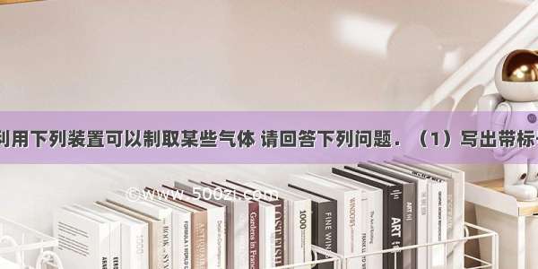 实验室中 利用下列装置可以制取某些气体 请回答下列问题．（1）写出带标号仪器的名