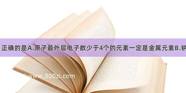 下列说法中 正确的是A.原子最外层电子数少于4个的元素一定是金属元素B.钠原子和钠离