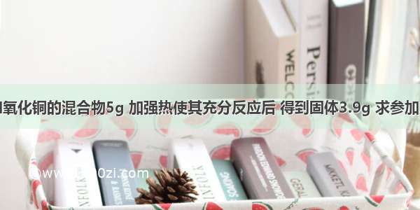 现有木炭和氧化铜的混合物5g 加强热使其充分反应后 得到固体3.9g 求参加反应的木炭