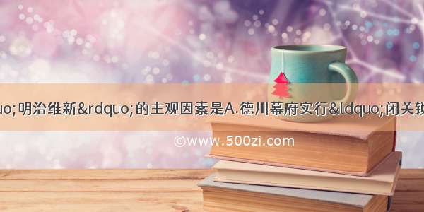 单选题促使日本进行“明治维新”的主观因素是A.德川幕府实行“闭关锁国”政策B.武士因