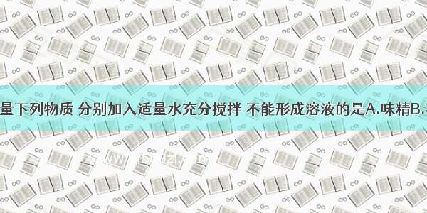 单选题取少量下列物质 分别加入适量水充分搅拌 不能形成溶液的是A.味精B.花生油C.食