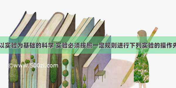 化学是一门以实验为基础的科学 实验必须按照一定规则进行下列实验的操作先后顺序不正