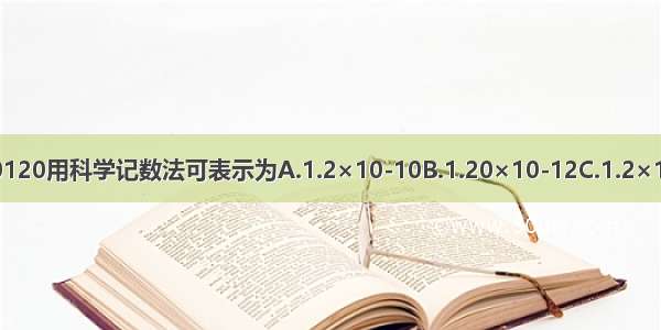 把0.00000000000120用科学记数法可表示为A.1.2×10-10B.1.20×10-12C.1.2×10-12D.1.2×10-13