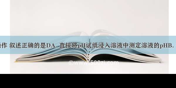 下列实验操作 叙述正确的是DA. 直接将pH试纸浸入溶液中测定溶液的pHB. 把块状固体