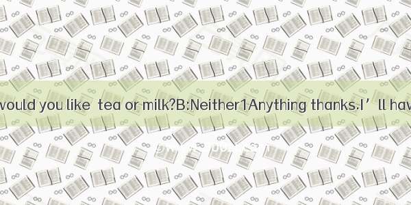 补全对话A:Which would you like  tea or milk?B:Neither1Anything thanks.I’ll have a glass of bee