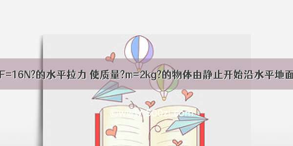 如图所示 用?F=16N?的水平拉力 使质量?m=2kg?的物体由静止开始沿水平地面做匀加速直