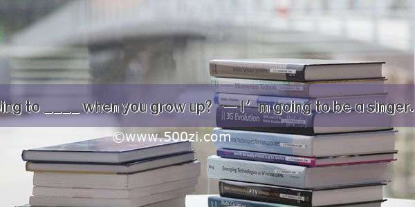 — What are you going to ____ when you grow up?   — I’m going to be a singer. A. do B. be C