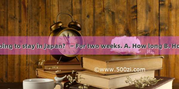 — ____ are you going to stay in Japan?   — For two weeks. A. How long B. How soon C. How o