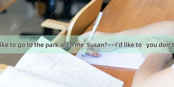 ——Would you like to go to the park with me  Susan?——I’d like to   you don’t want to go alo