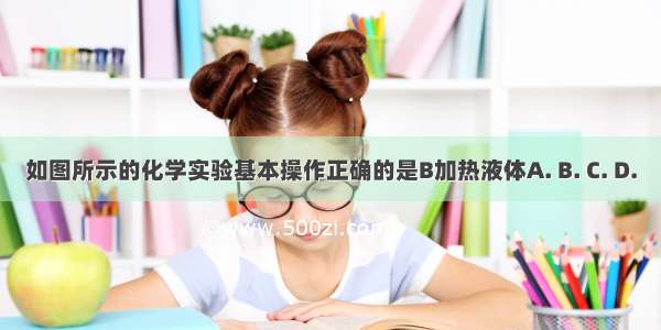 如图所示的化学实验基本操作正确的是B加热液体A. B. C. D.