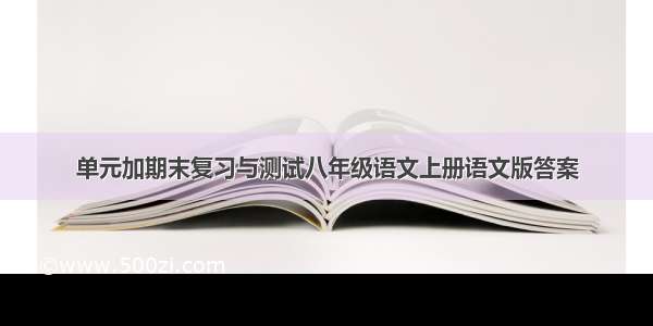 单元加期末复习与测试八年级语文上册语文版答案