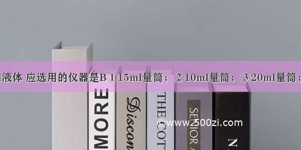 正确量取13ml液体 应选用的仪器是B①15ml量筒；②10ml量筒；③20ml量筒；④胶头滴管A