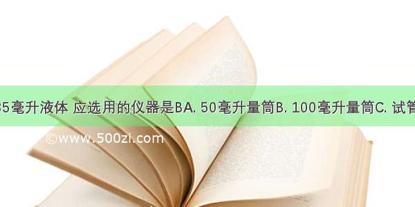 要准确量取85毫升液体 应选用的仪器是BA. 50毫升量筒B. 100毫升量筒C. 试管D. 胶头滴管