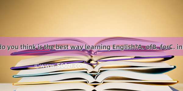 What do you think is the best way learning English?A. ofB. forC. inD. with