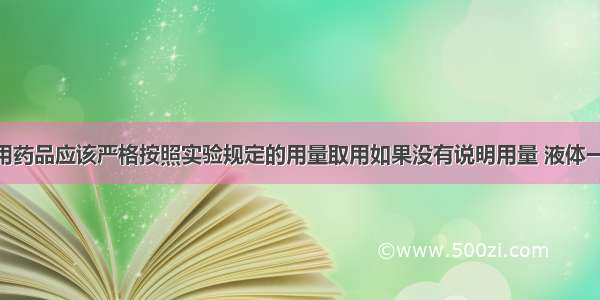 实验室里取用药品应该严格按照实验规定的用量取用如果没有说明用量 液体一般取1-2mL