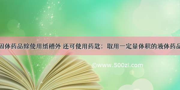 取用粉末状固体药品除使用纸槽外 还可使用药匙；取用一定量体积的液体药品可使用量筒