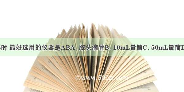 取用8mL液体时 最好选用的仪器是ABA. 胶头滴管B. 10mL量筒C. 50mL量筒D. 100mL量筒