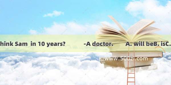 ---What do you think Sam  in 10 years?　　　-A doctor.　　A. will beB. isC. wantsD. is being