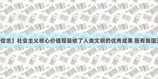 【坚定价值信念】社会主义核心价值观吸收了人类文明的优秀成果 既有我国五千年一脉相