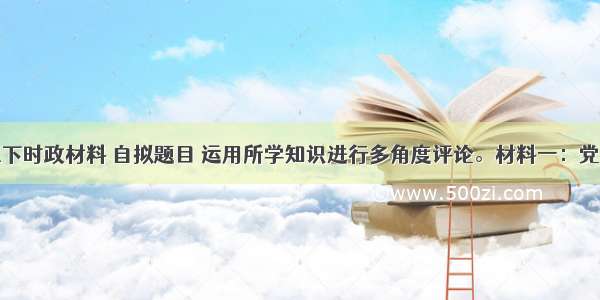 请你结合以下时政材料 自拟题目 运用所学知识进行多角度评论。材料一：党的十八大以