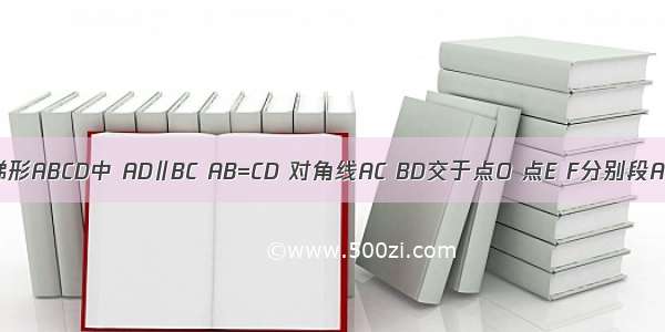 如图 在梯形ABCD中 AD∥BC AB=CD 对角线AC BD交于点O 点E F分别段AO DO上