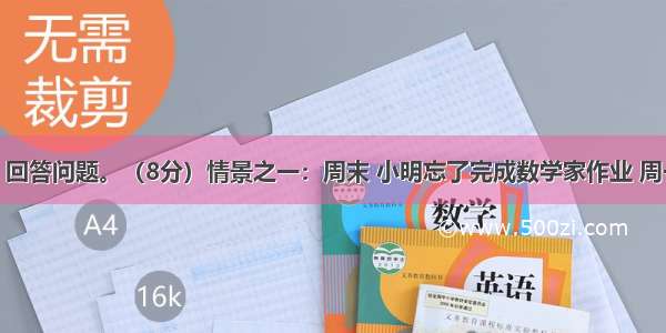 情境探究 回答问题。（8分）情景之一：周末 小明忘了完成数学家作业 周一到校时 