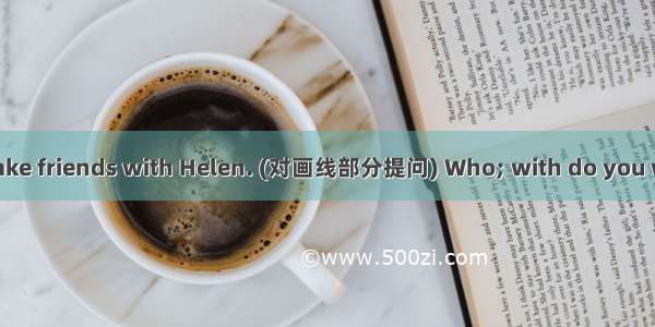 【小题1】 I want to make friends with Helen. (对画线部分提问) Who; with do you want to make friends W