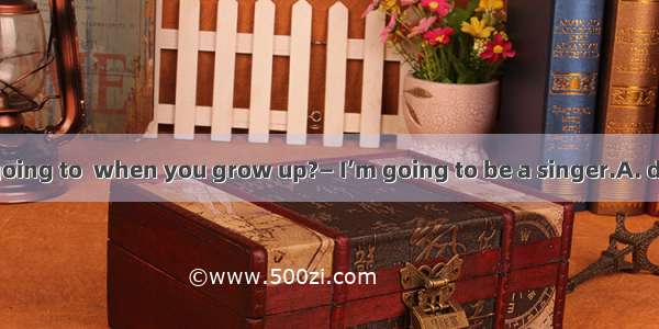 — What are you going to  when you grow up?— I’m going to be a singer.A. doB. beC. singD. d