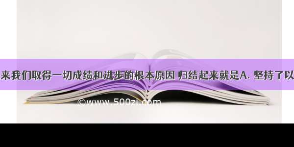 改革开放以来我们取得一切成绩和进步的根本原因 归结起来就是A. 坚持了以经济建设为