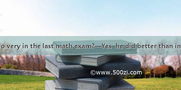 —Did Li Ming do very in the last math exam?—Yes  he did better than in his class.A. well