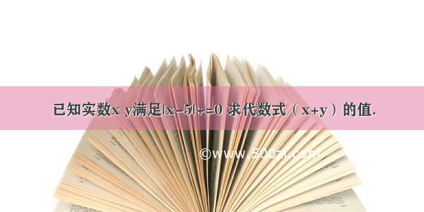 已知实数x y满足|x-5|+=0 求代数式（x+y）的值．