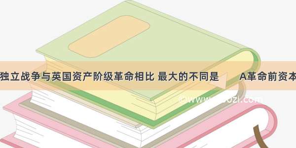 美国独立战争与英国资产阶级革命相比 最大的不同是        A革命前资本主义