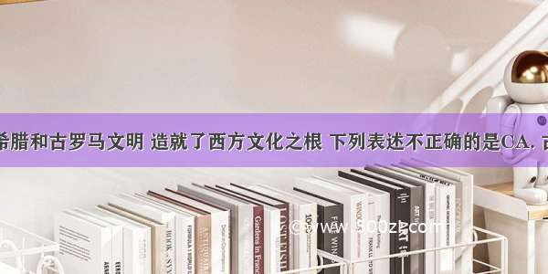 辉煌的古希腊和古罗马文明 造就了西方文化之根 下列表述不正确的是CA. 古希腊人热