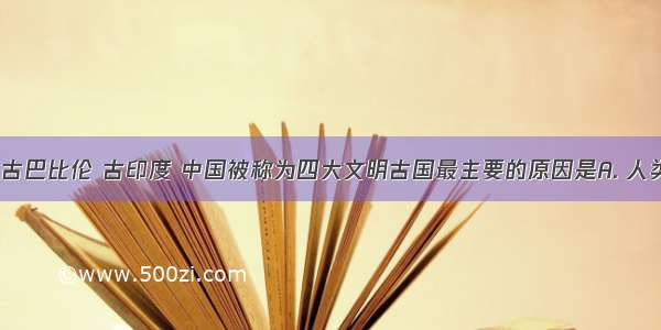 古代埃及 古巴比伦 古印度 中国被称为四大文明古国最主要的原因是A. 人类最早居住