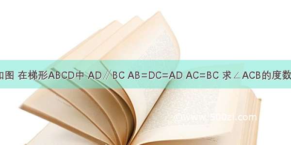 如图 在梯形ABCD中 AD∥BC AB=DC=AD AC=BC 求∠ACB的度数．