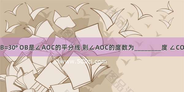 如图 ∠AOD=80° ∠AOB=30° OB是∠AOC的平分线 则∠AOC的度数为________度 ∠COD的度数为________度．