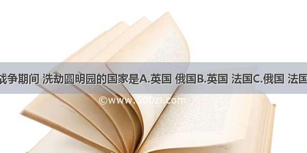 第二次鸦片战争期间 洗劫圆明园的国家是A.英国 俄国B.英国 法国C.俄国 法国D.美国 俄国