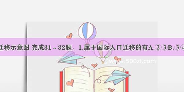 读模拟人口迁移示意图 完成31～32题。1.属于国际人口迁移的有A.②③B.③④C.④⑤D.②