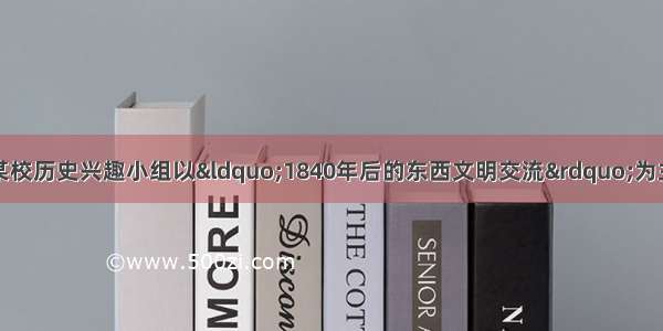 东西文明同时空。某校历史兴趣小组以“1840年后的东西文明交流”为主题开展探究性学习