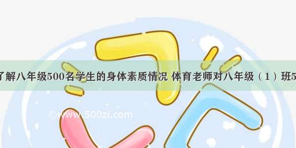 为了进一步了解八年级500名学生的身体素质情况 体育老师对八年级（1）班50名学生进行