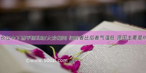 青藏高原与长江中下游平原纬度大致相同 但前者比后者气温低 原因主要是A.距海远B.多