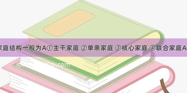 现在的家庭结构一般为A①主干家庭 ②单亲家庭 ③核心家庭 ④联合家庭A. ①③B. 