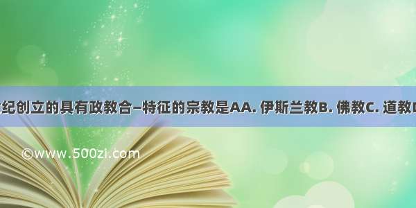 公元七世纪创立的具有政教合—特征的宗教是AA. 伊斯兰教B. 佛教C. 道教D. 基督教