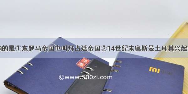 下列说法正确的是①东罗马帝国也叫拜占廷帝国②14世纪末奥斯曼土耳其兴起③西罗马帝国