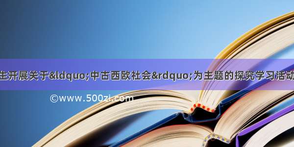 学校组织九年级学生开展关于“中古西欧社会”为主题的探究学习活动 下列与此主题史实